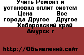  Учить Ремонт и установка сплит систем › Цена ­ 1 000 - Все города Другое » Другое   . Хабаровский край,Амурск г.